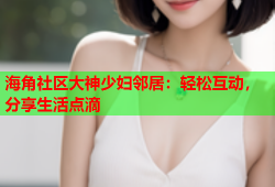 海角社区大神少妇邻居：轻松互动，分享生活点滴