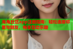海角社区app注册指南：轻松连接邻里与朋友，畅享互动乐趣