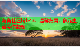 海角社区hjb43：温馨归属，多元生活等你发现