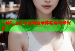 海角社区论坛全新登录体验等你来探索