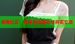 海角社区：尽享激情互动与真实交流