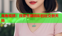海角视频：探索无限精彩的社交新天地