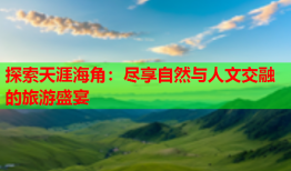 探索天涯海角：尽享自然与人文交融的旅游盛宴