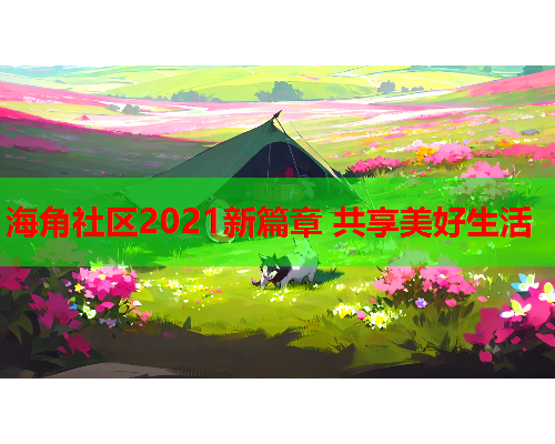 海角社区2021新篇章 共享美好生活