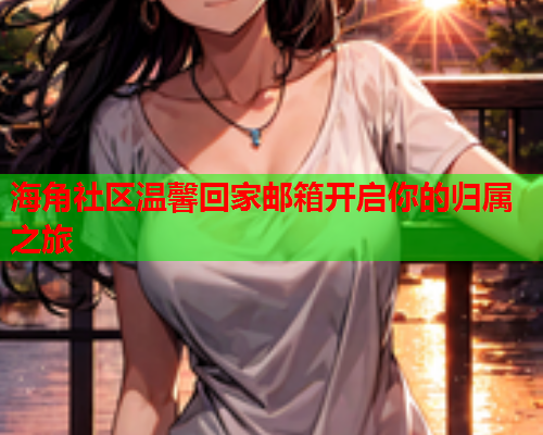 海角社区温馨回家邮箱开启你的归属之旅