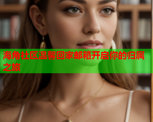海角社区温馨回家邮箱开启你的归属之旅