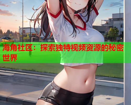 海角社区：探索独特视频资源的秘密世界