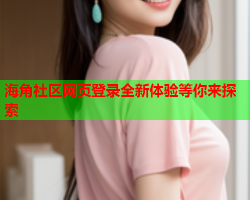 海角社区网页登录全新体验等你来探索