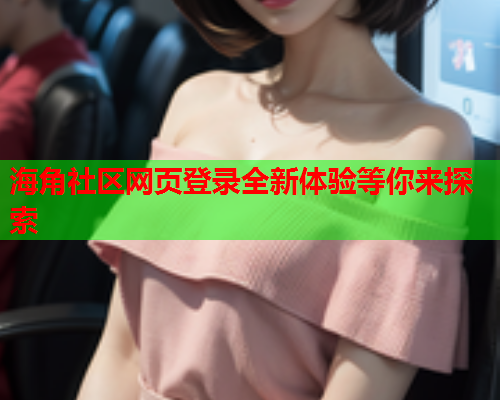海角社区网页登录全新体验等你来探索