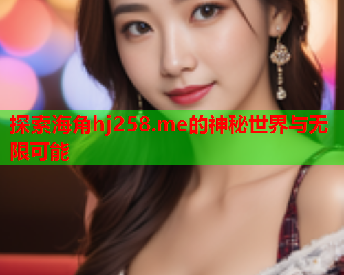探索海角hj258.me的神秘世界与无限可能