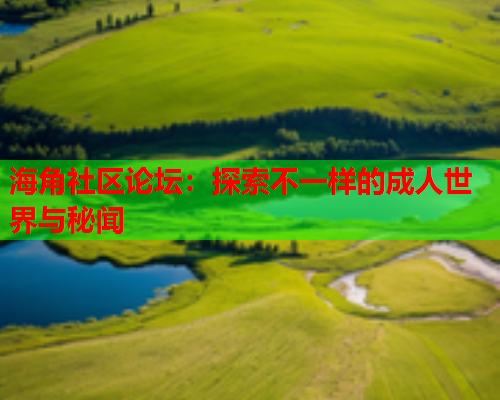 海角社区论坛：探索不一样的成人世界与秘闻
