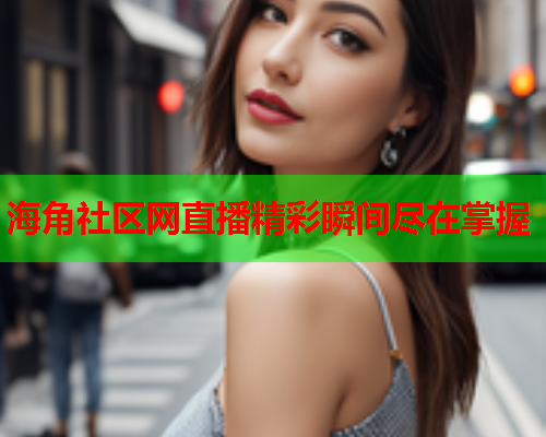 海角社区网直播精彩瞬间尽在掌握