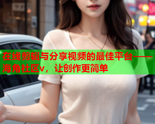 在线剪辑与分享视频的最佳平台——海角社区v，让创作更简单