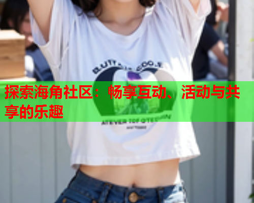 探索海角社区：畅享互动、活动与共享的乐趣
