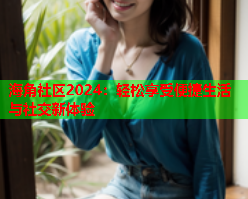 海角社区2024：轻松享受便捷生活与社交新体验