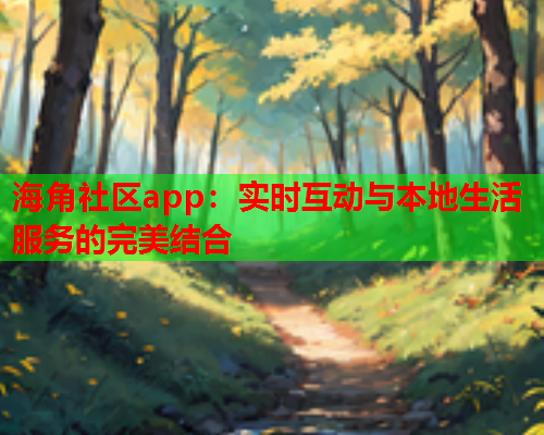 海角社区app：实时互动与本地生活服务的完美结合
