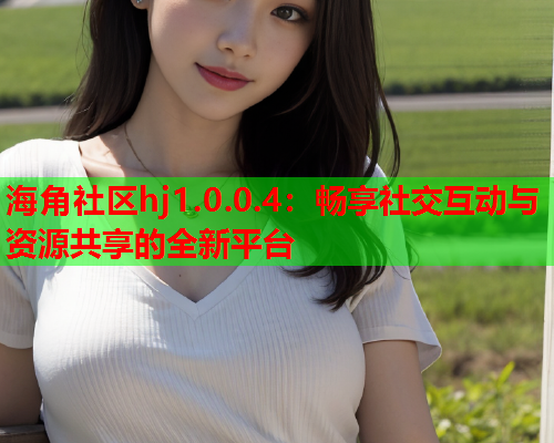 海角社区hj1.0.0.4：畅享社交互动与资源共享的全新平台