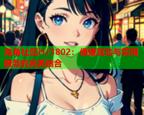 海角社区HJ3802：便捷互动与实用服务的完美结合