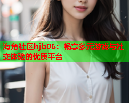 海角社区hjb06：畅享多元游戏与社交体验的优质平台