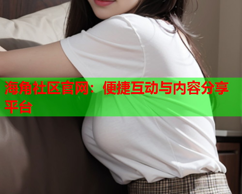 海角社区官网：便捷互动与内容分享平台
