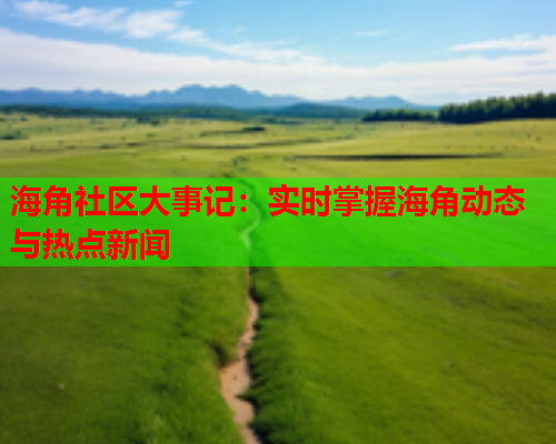 海角社区大事记:实时掌握海角动态与热点新闻 海角社区大事记:实时掌握海角动态与热点新闻
