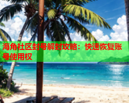 海角社区封号解封攻略：快速恢复账号使用权