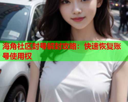 海角社区封号解封攻略：快速恢复账号使用权
