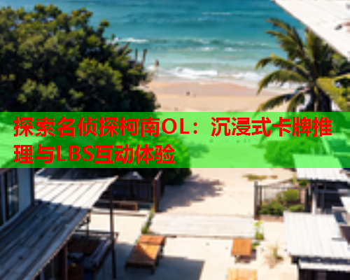 探索名侦探柯南OL：沉浸式卡牌推理与LBS互动体验