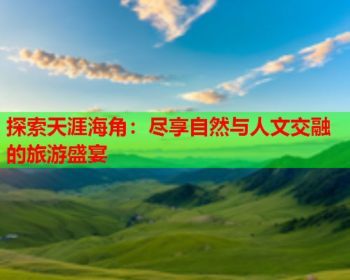 探索天涯海角：尽享自然与人文交融的旅游盛宴