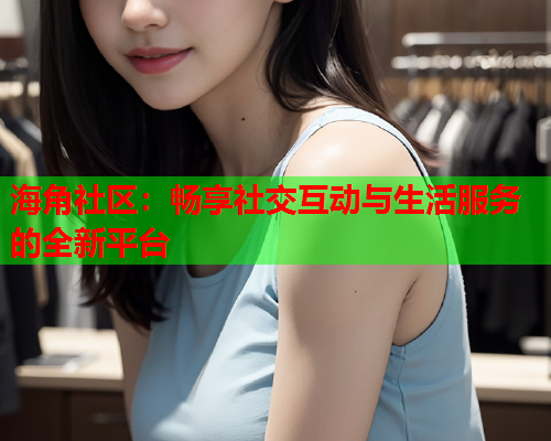 海角社区：畅享社交互动与生活服务的全新平台