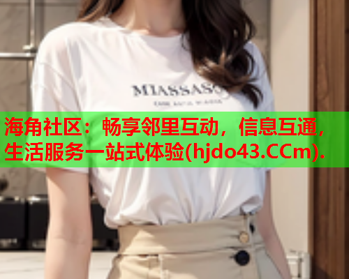 海角社区：畅享邻里互动，信息互通，生活服务一站式体验(hjdo43.CCm).