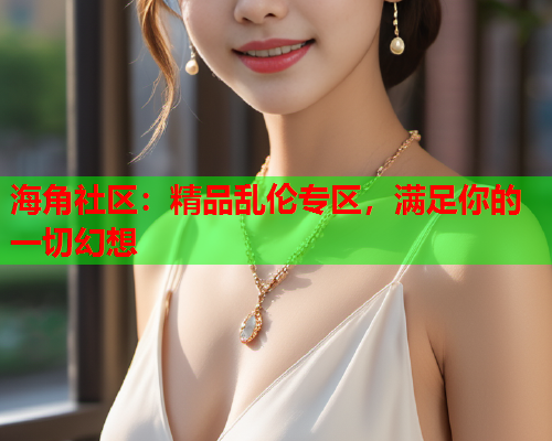 海角社区：精品乱伦专区，满足你的一切幻想