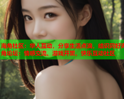 海角社区：华人互动，分享生活点滴，结识同好海角论坛：情感交流、游戏开黑，快乐互动社区