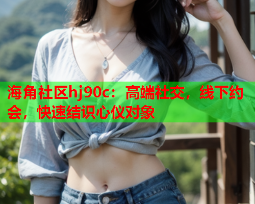 海角社区hj90c：高端社交，线下约会，快速结识心仪对象